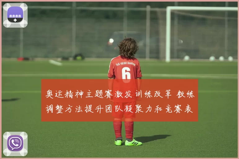 奥运精神主题赛激发训练改革 教练调整方法提升团队凝聚力和竞赛表现