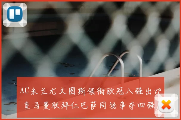 AC米兰尤文图斯领衔欧冠八强出炉 皇马曼联拜仁巴萨同场争夺四强席位