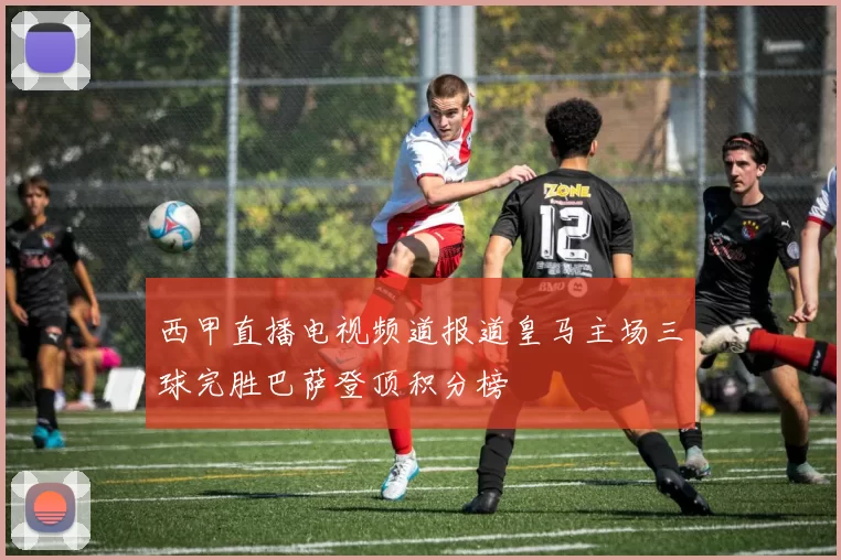 西甲直播电视频道报道皇马主场三球完胜巴萨登顶积分榜