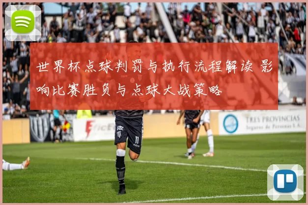 世界杯点球判罚与执行流程解读 影响比赛胜负与点球大战策略