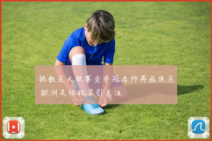执教五大联赛全夺冠名帅再成焦点 欧洲足坛纪录引关注