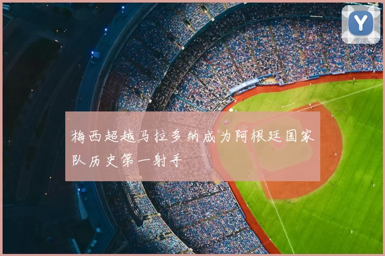 梅西超越马拉多纳成为阿根廷国家队历史第一射手