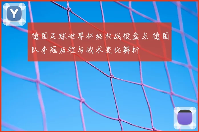 德国足球世界杯经典战役盘点 德国队夺冠历程与战术变化解析