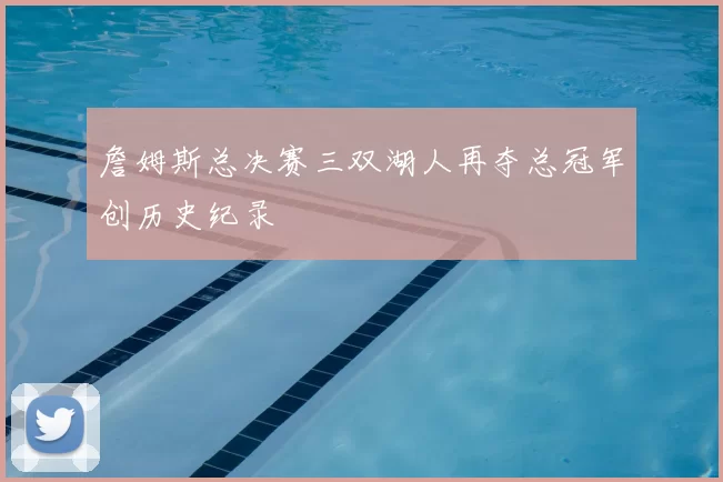 詹姆斯总决赛三双湖人再夺总冠军创历史纪录