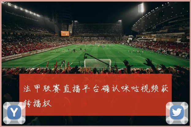 法甲联赛直播平台确认咪咕视频获转播权