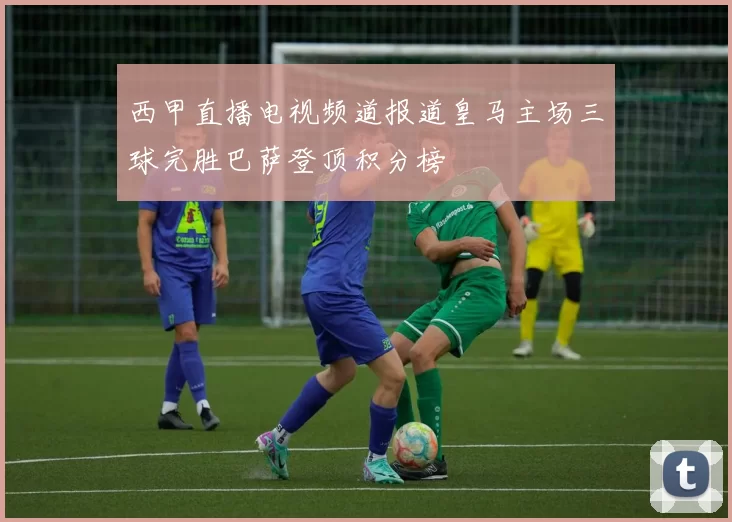 西甲直播电视频道报道皇马主场三球完胜巴萨登顶积分榜