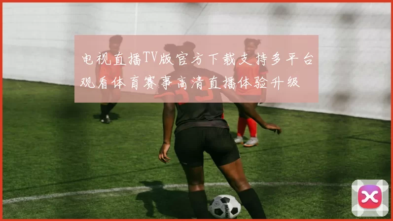 电视直播TV版官方下载支持多平台观看体育赛事高清直播体验升级