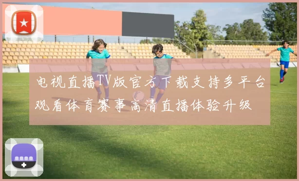 电视直播TV版官方下载支持多平台观看体育赛事高清直播体验升级