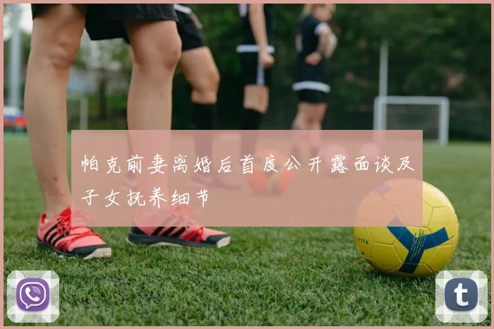 帕克前妻离婚后首度公开露面谈及子女抚养细节