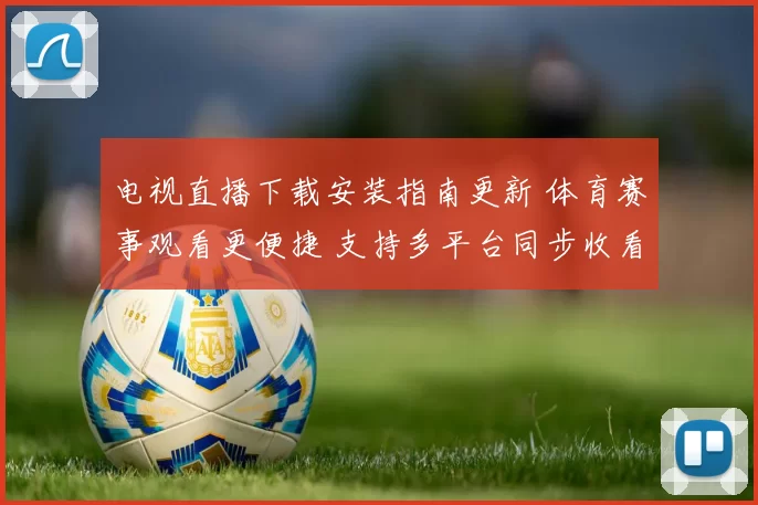 电视直播下载安装指南更新 体育赛事观看更便捷 支持多平台同步收看