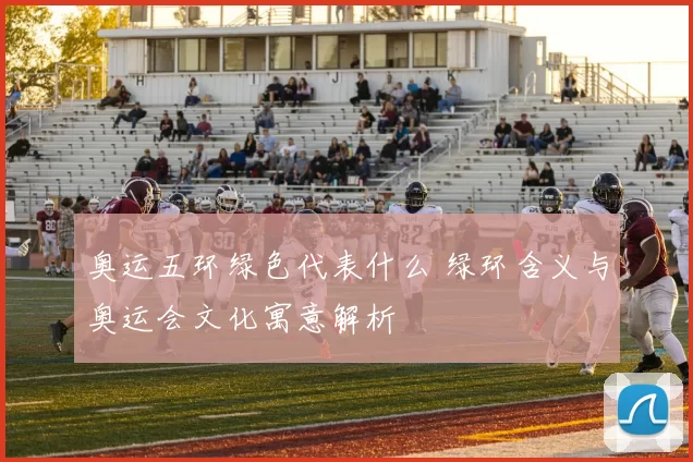 奥运五环绿色代表什么 绿环含义与奥运会文化寓意解析