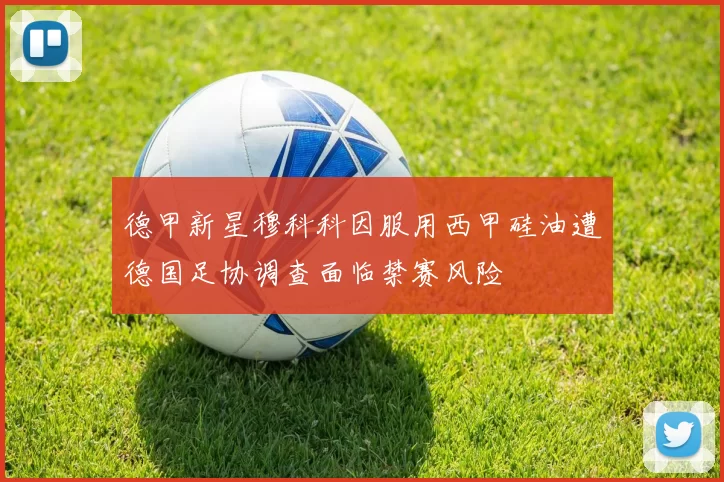 德甲新星穆科科因服用西甲硅油遭德国足协调查面临禁赛风险