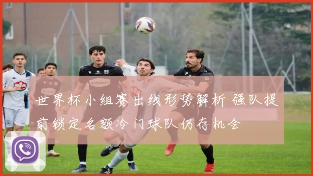 世界杯小组赛出线形势解析 强队提前锁定名额冷门球队仍存机会