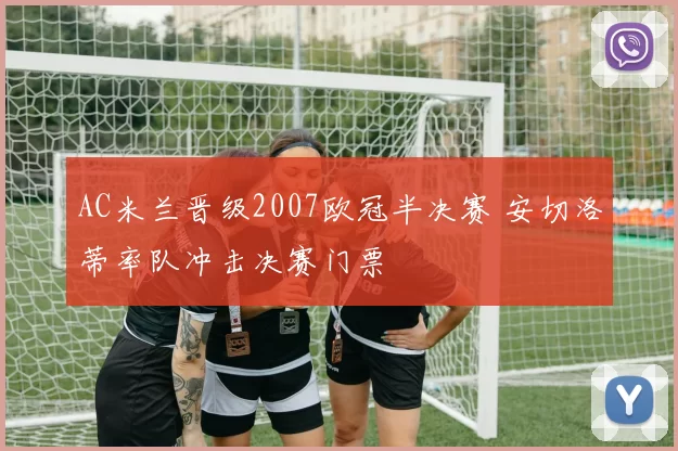 AC米兰晋级2007欧冠半决赛 安切洛蒂率队冲击决赛门票
