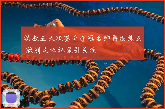 执教五大联赛全夺冠名帅再成焦点 欧洲足坛纪录引关注