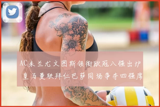 AC米兰尤文图斯领衔欧冠八强出炉 皇马曼联拜仁巴萨同场争夺四强席位