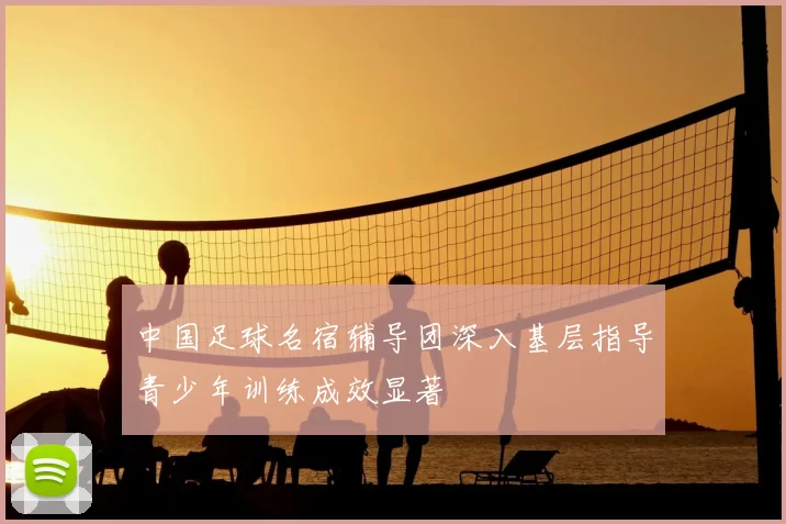 中国足球名宿辅导团深入基层指导青少年训练成效显著