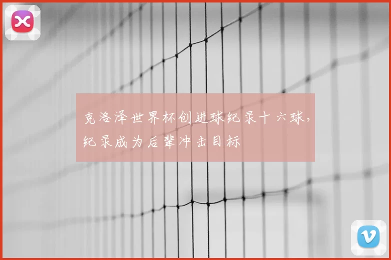 克洛泽世界杯创进球纪录十六球,纪录成为后辈冲击目标