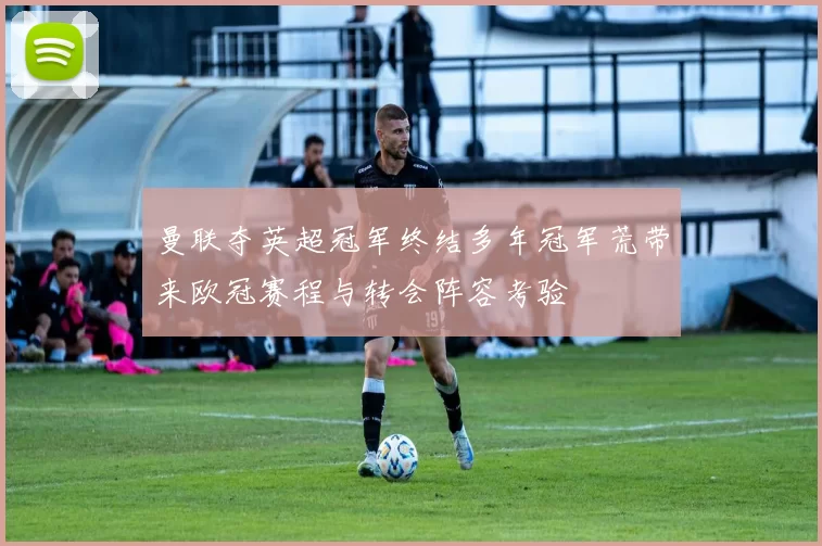 曼联夺英超冠军终结多年冠军荒带来欧冠赛程与转会阵容考验