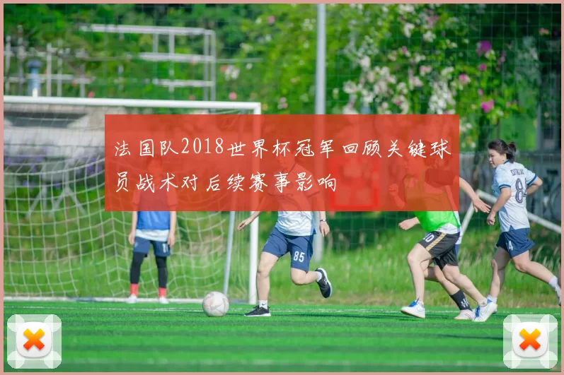 法国队2018世界杯冠军回顾关键球员战术对后续赛事影响
