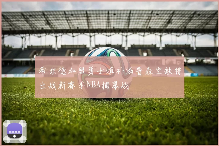 希尔德加盟勇士填补汤普森空缺将出战新赛季NBA揭幕战