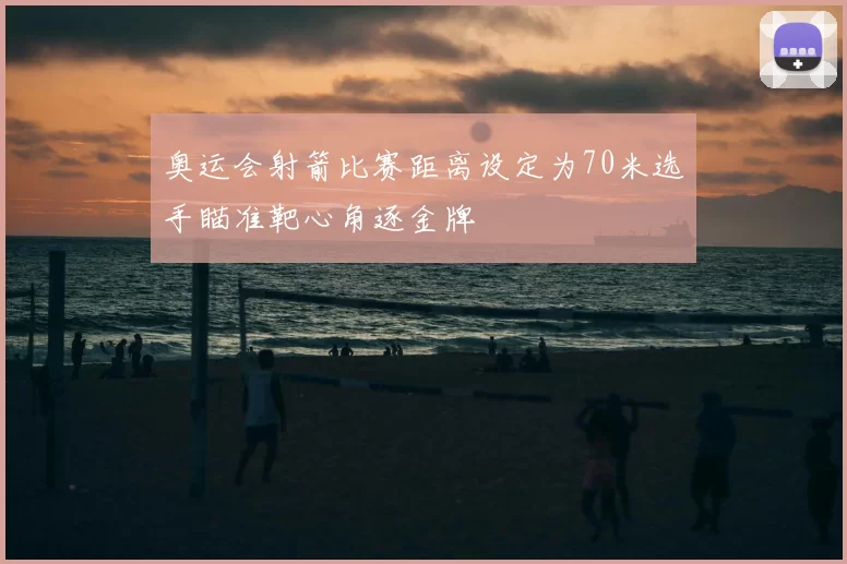 奥运会射箭比赛距离设定为70米选手瞄准靶心角逐金牌