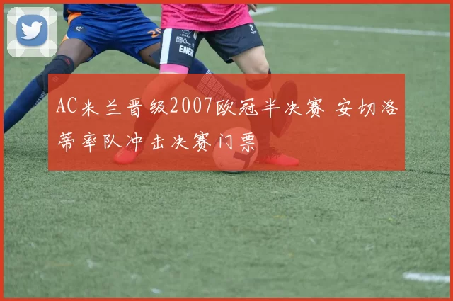 AC米兰晋级2007欧冠半决赛 安切洛蒂率队冲击决赛门票