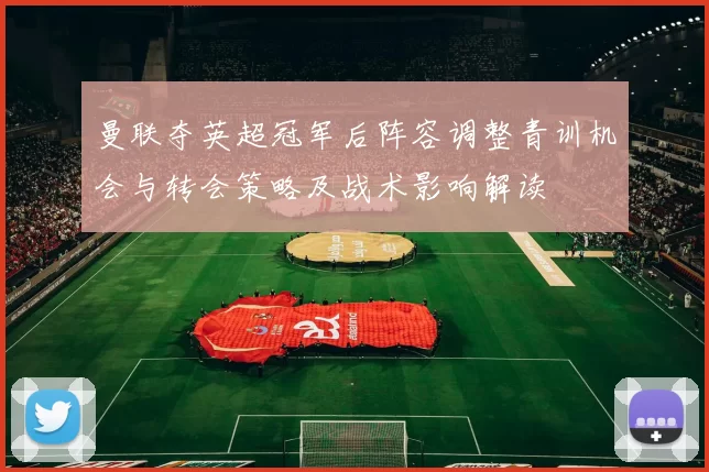 曼联夺英超冠军后阵容调整青训机会与转会策略及战术影响解读