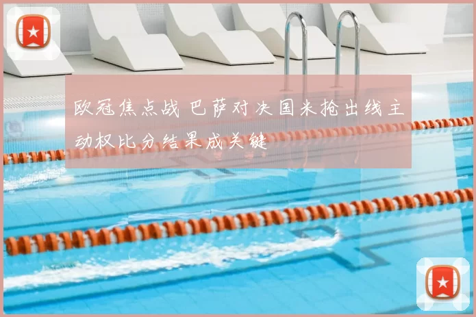 欧冠焦点战 巴萨对决国米抢出线主动权比分结果成关键