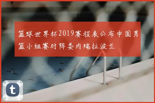 篮球世界杯2019赛程表公布中国男篮小组赛对阵委内瑞拉波兰