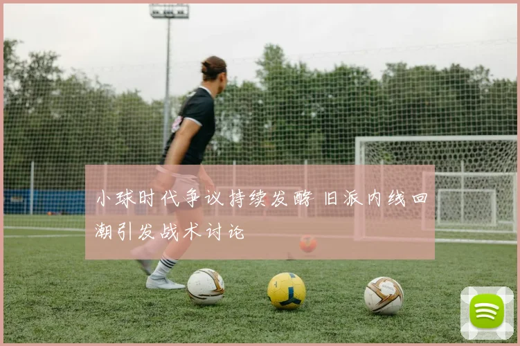 小球时代争议持续发酵 旧派内线回潮引发战术讨论
