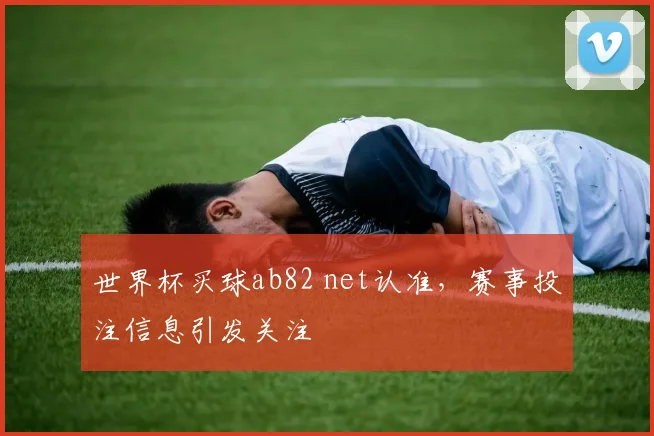 世界杯买球ab82 net认准，赛事投注信息引发关注