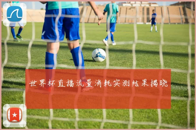 世界杯直播流量消耗实测结果揭晓