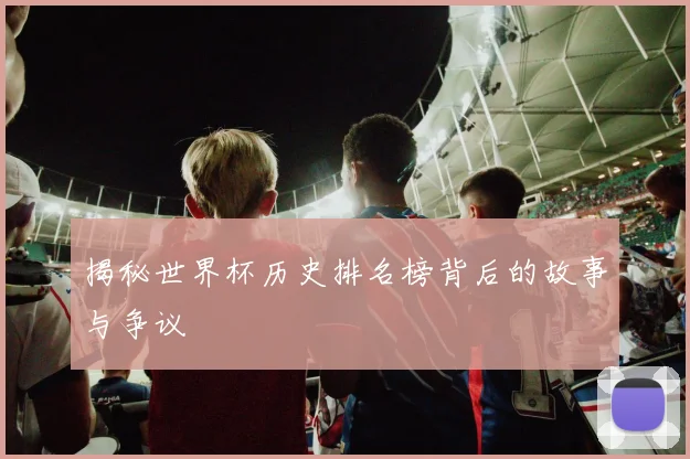 揭秘世界杯历史排名榜背后的故事与争议
